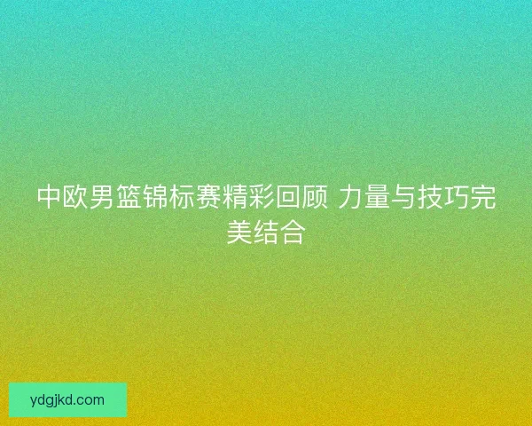 中欧男篮锦标赛精彩回顾 力量与技巧完美结合
