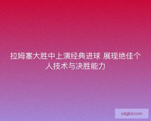 拉姆塞大胜中上演经典进球 展现绝佳个人技术与决胜能力