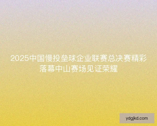 2025中国慢投垒球企业联赛总决赛精彩落幕中山赛场见证荣耀