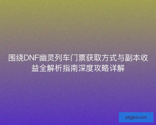 围绕DNF幽灵列车门票获取方式与副本收益全解析指南深度攻略详解