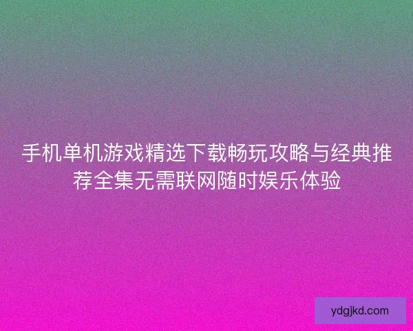 手机单机游戏精选下载畅玩攻略与经典推荐全集无需联网随时娱乐体验