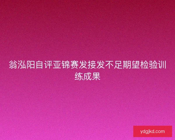 翁泓阳自评亚锦赛发接发不足期望检验训练成果