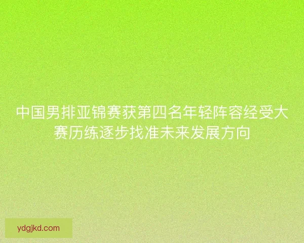 中国男排亚锦赛获第四名年轻阵容经受大赛历练逐步找准未来发展方向