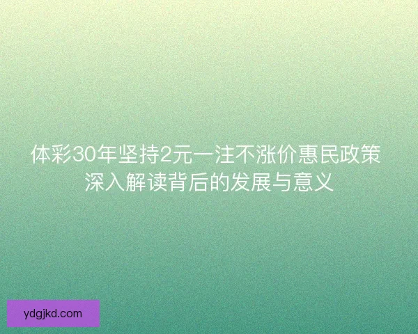 体彩30年坚持2元一注不涨价惠民政策 深入解读背后的发展与意义