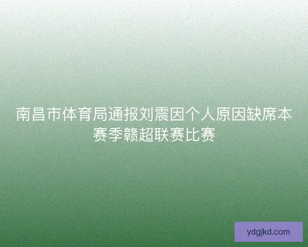 南昌市体育局通报刘震因个人原因缺席本赛季赣超联赛比赛