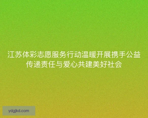 江苏体彩志愿服务行动温暖开展携手公益传递责任与爱心共建美好社会