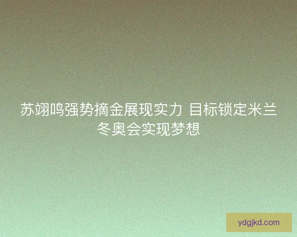 苏翊鸣强势摘金展现实力 目标锁定米兰冬奥会实现梦想