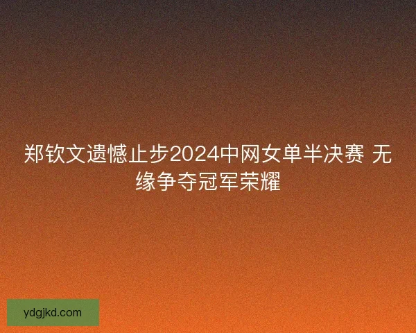 郑钦文遗憾止步2024中网女单半决赛 无缘争夺冠军荣耀