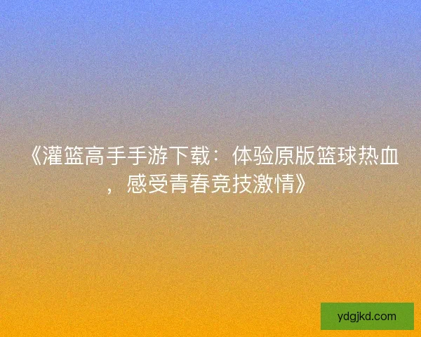 《灌篮高手手游下载：体验原版篮球热血，感受青春竞技激情》