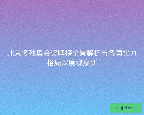 北京冬残奥会奖牌榜全景解析与各国实力格局深度观察新