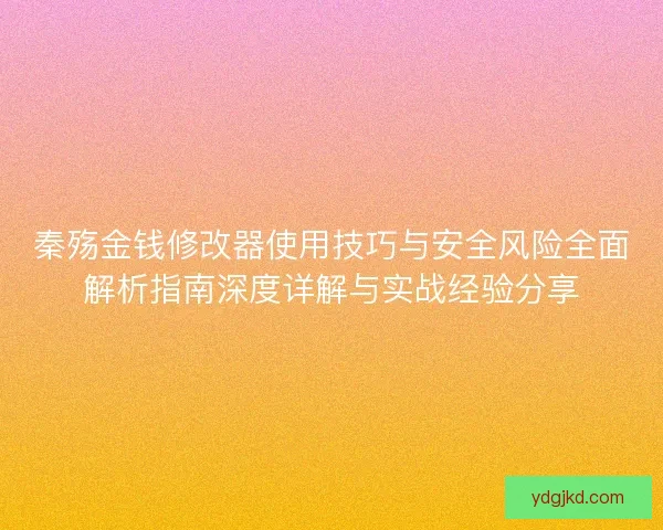 秦殇金钱修改器使用技巧与安全风险全面解析指南深度详解与实战经验分享