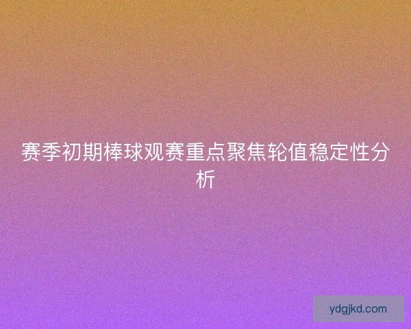 赛季初期棒球观赛重点聚焦轮值稳定性分析