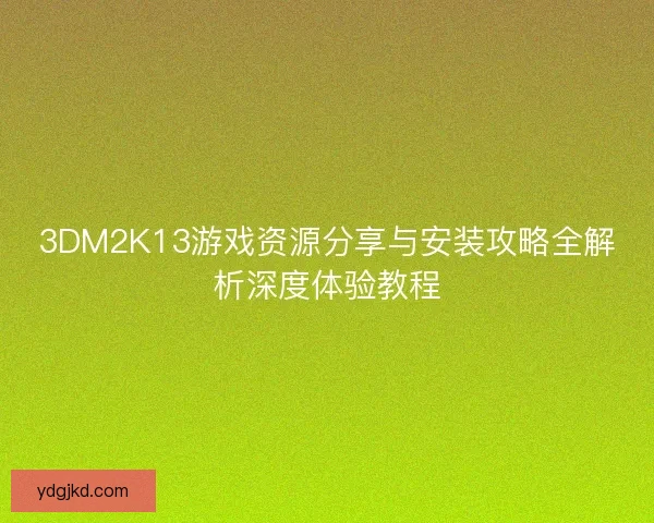 3DM2K13游戏资源分享与安装攻略全解析深度体验教程