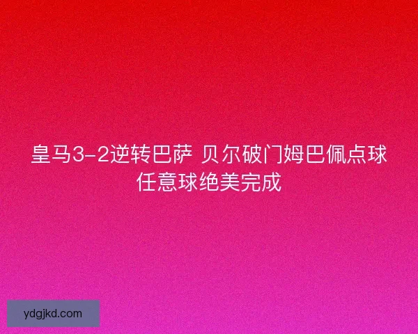 皇马3-2逆转巴萨 贝尔破门姆巴佩点球任意球绝美完成