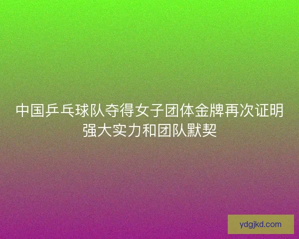 中国乒乓球队夺得女子团体金牌再次证明强大实力和团队默契