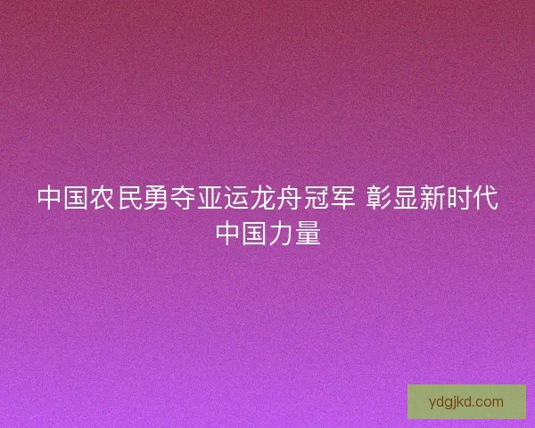 中国农民勇夺亚运龙舟冠军 彰显新时代中国力量