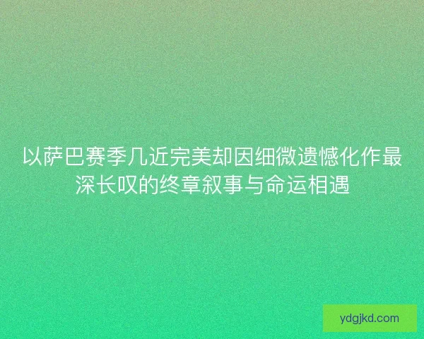 以萨巴赛季几近完美却因细微遗憾化作最深长叹的终章叙事与命运相遇