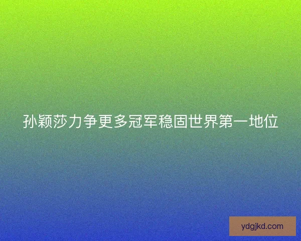 孙颖莎力争更多冠军稳固世界第一地位