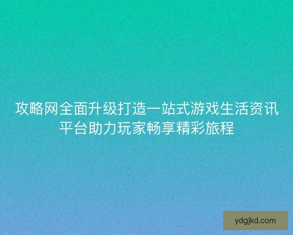 攻略网全面升级打造一站式游戏生活资讯平台助力玩家畅享精彩旅程