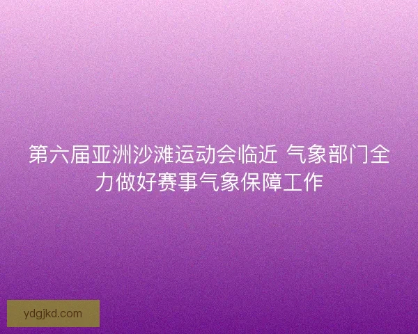 第六届亚洲沙滩运动会临近 气象部门全力做好赛事气象保障工作