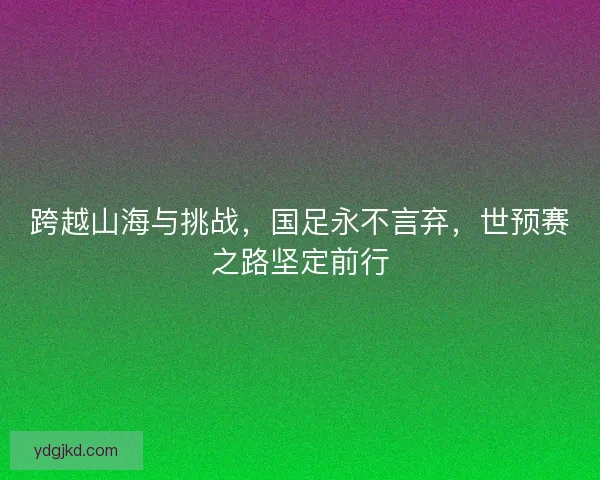 跨越山海与挑战，国足永不言弃，世预赛之路坚定前行