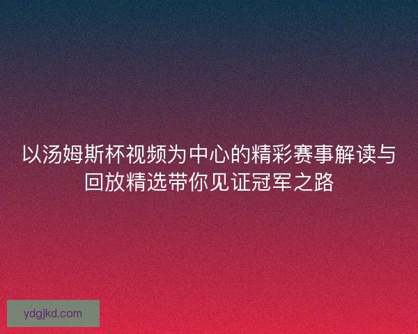 以汤姆斯杯视频为中心的精彩赛事解读与回放精选带你见证冠军之路