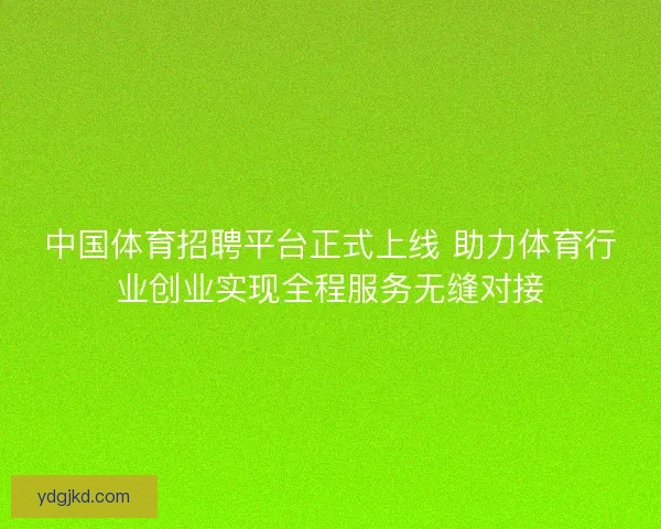 中国体育招聘平台正式上线 助力体育行业创业实现全程服务无缝对接