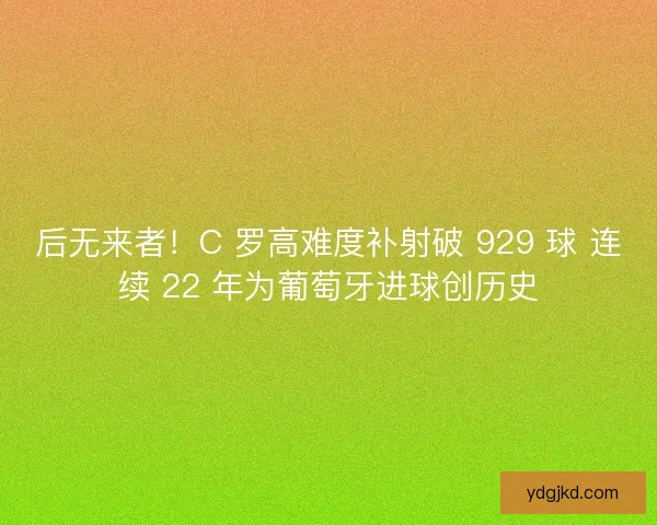 后无来者！C 罗高难度补射破 929 球 连续 22 年为葡萄牙进球创历史