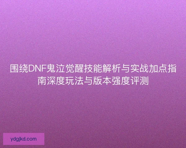 围绕DNF鬼泣觉醒技能解析与实战加点指南深度玩法与版本强度评测