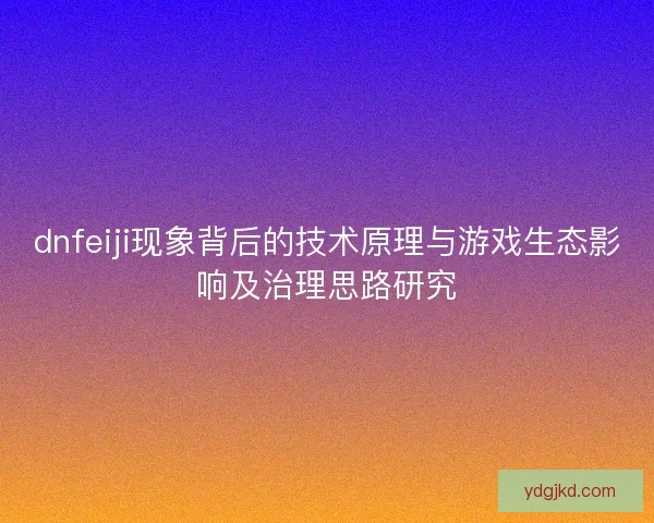 dnfeiji现象背后的技术原理与游戏生态影响及治理思路研究