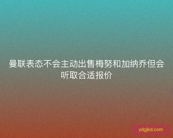 曼联表态不会主动出售梅努和加纳乔但会听取合适报价